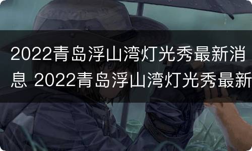 2022青岛浮山湾灯光秀最新消息 2022青岛浮山湾灯光秀最新消息视频