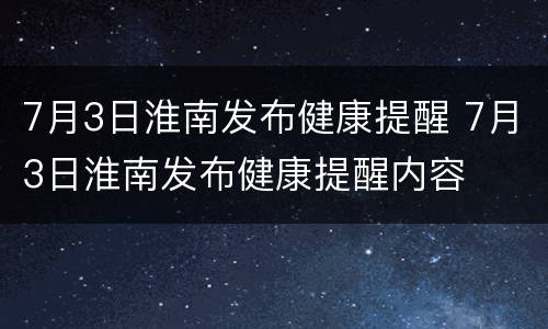 7月3日淮南发布健康提醒 7月3日淮南发布健康提醒内容