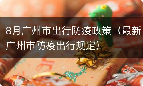 8月广州市出行防疫政策（最新广州市防疫出行规定）