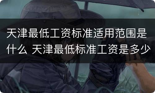 天津最低工资标准适用范围是什么 天津最低标准工资是多少