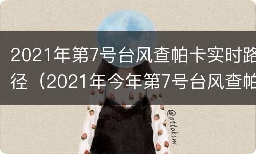 2021年第7号台风查帕卡实时路径（2021年今年第7号台风查帕卡）