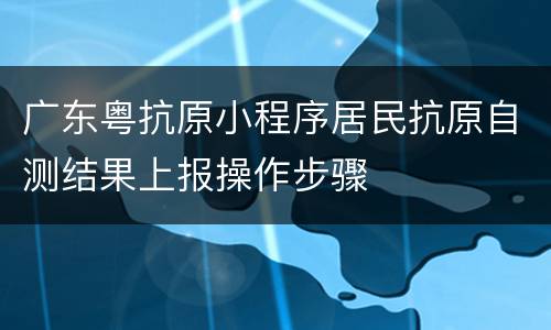 广东粤抗原小程序居民抗原自测结果上报操作步骤