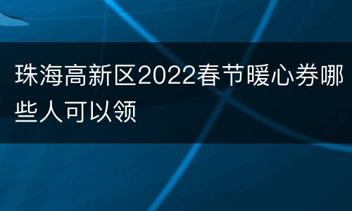 珠海高新区2022春节暖心券哪些人可以领