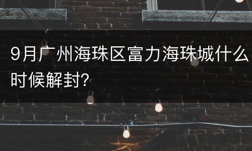 9月广州海珠区富力海珠城什么时候解封？