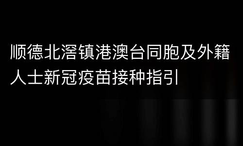 顺德北滘镇港澳台同胞及外籍人士新冠疫苗接种指引