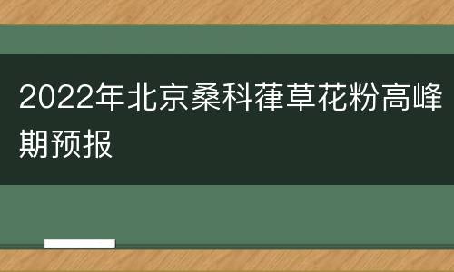 2022年北京桑科葎草花粉高峰期预报