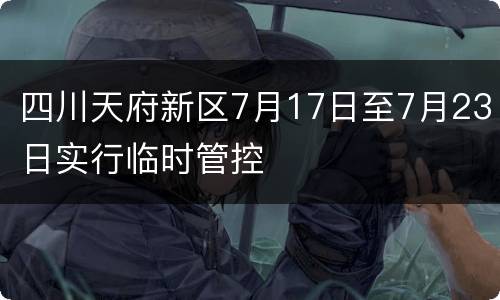 四川天府新区7月17日至7月23日实行临时管控