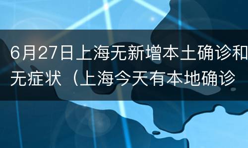 6月27日上海无新增本土确诊和无症状（上海今天有本地确诊新增）