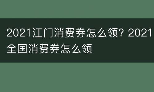 2021江门消费券怎么领? 2021全国消费券怎么领