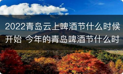 2022青岛云上啤酒节什么时候开始 今年的青岛啤酒节什么时候开始