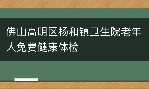 佛山高明区杨和镇卫生院老年人免费健康体检