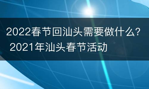 2022春节回汕头需要做什么？ 2021年汕头春节活动