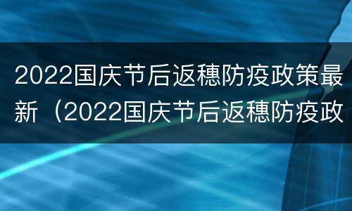 2022国庆节后返穗防疫政策最新（2022国庆节后返穗防疫政策最新消息）