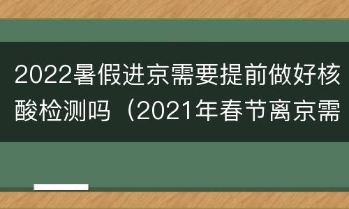 2022暑假进京需要提前做好核酸检测吗（2021年春节离京需要做核酸检测吗）