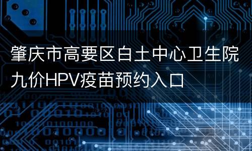 肇庆市高要区白土中心卫生院九价HPV疫苗预约入口