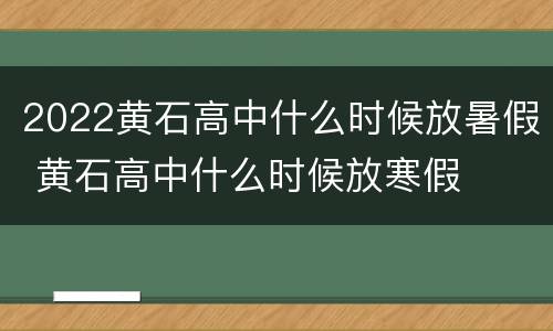 2022黄石高中什么时候放暑假 黄石高中什么时候放寒假