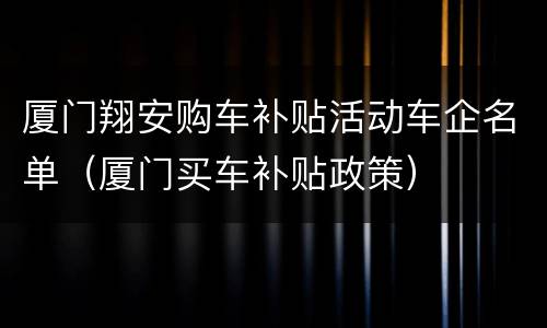 厦门翔安购车补贴活动车企名单（厦门买车补贴政策）