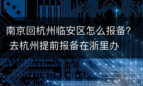 南京回杭州临安区怎么报备？ 去杭州提前报备在浙里办