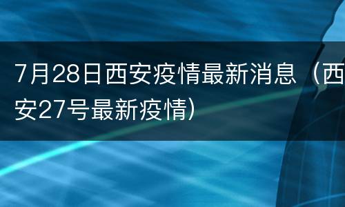 7月28日西安疫情最新消息（西安27号最新疫情）