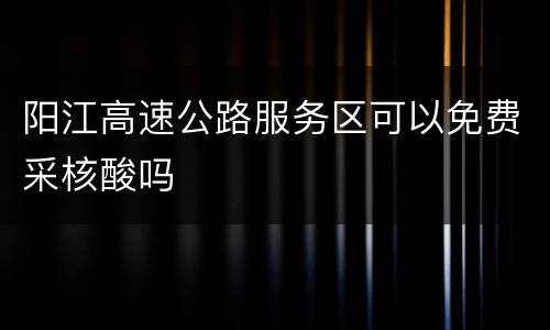 阳江高速公路服务区可以免费采核酸吗