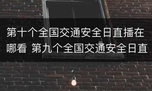 第十个全国交通安全日直播在哪看 第九个全国交通安全日直播回放