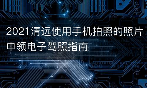 2021清远使用手机拍照的照片申领电子驾照指南