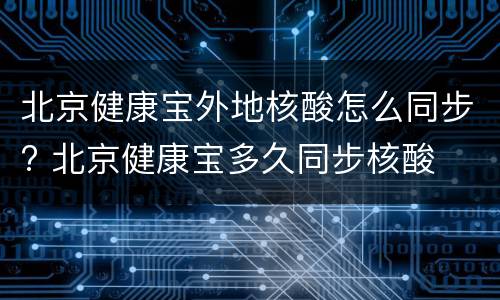 北京健康宝外地核酸怎么同步? 北京健康宝多久同步核酸