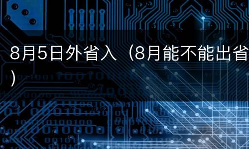 8月5日外省入（8月能不能出省）