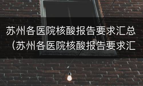 苏州各医院核酸报告要求汇总（苏州各医院核酸报告要求汇总表）
