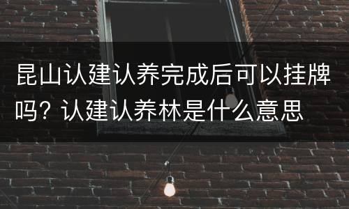 昆山认建认养完成后可以挂牌吗? 认建认养林是什么意思