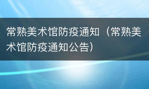 常熟美术馆防疫通知（常熟美术馆防疫通知公告）