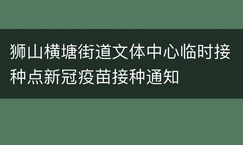 狮山横塘街道文体中心临时接种点新冠疫苗接种通知