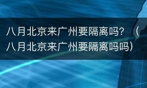 八月北京来广州要隔离吗？（八月北京来广州要隔离吗吗）