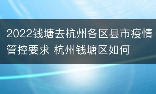 2022钱塘去杭州各区县市疫情管控要求 杭州钱塘区如何