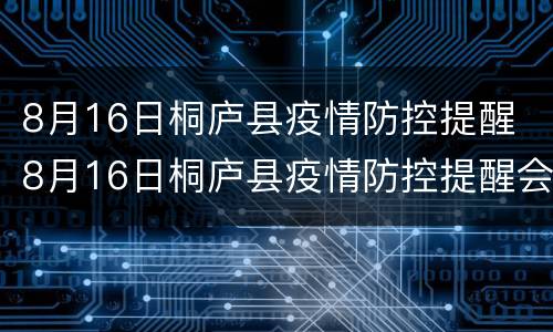 8月16日桐庐县疫情防控提醒 8月16日桐庐县疫情防控提醒会议