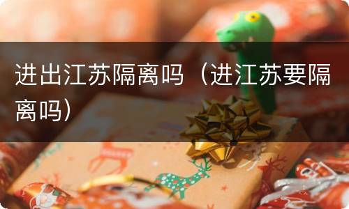 进出江苏隔离吗（进江苏要隔离吗）