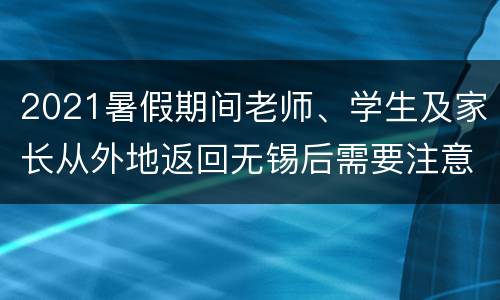 2021暑假期间老师、学生及家长从外地返回无锡后需要注意些什么?