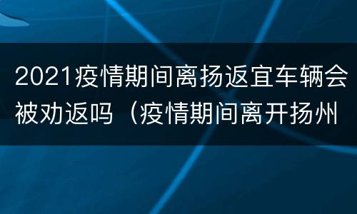 2021疫情期间离扬返宜车辆会被劝返吗（疫情期间离开扬州需要什么东西）
