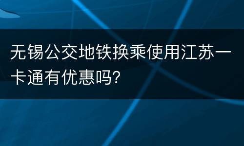 无锡公交地铁换乘使用江苏一卡通有优惠吗？