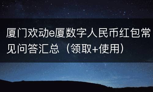 厦门欢动e厦数字人民币红包常见问答汇总（领取+使用）