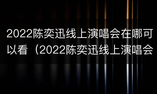 2022陈奕迅线上演唱会在哪可以看（2022陈奕迅线上演唱会在哪可以看啊）