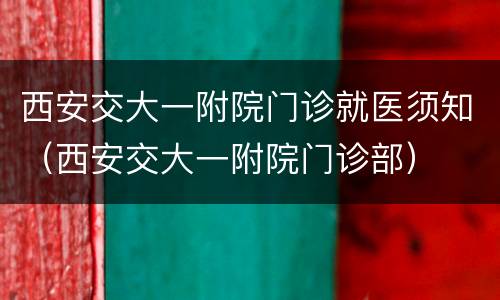 西安交大一附院门诊就医须知（西安交大一附院门诊部）