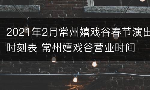 2021年2月常州嬉戏谷春节演出时刻表 常州嬉戏谷营业时间