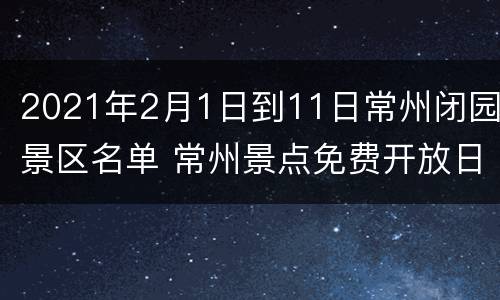 2021年2月1日到11日常州闭园景区名单 常州景点免费开放日