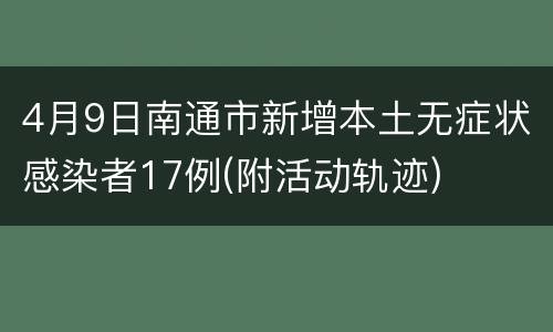 4月9日南通市新增本土无症状感染者17例(附活动轨迹)