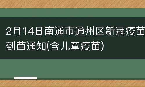 2月14日南通市通州区新冠疫苗到苗通知(含儿童疫苗)