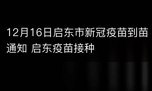 12月16日启东市新冠疫苗到苗通知 启东疫苗接种