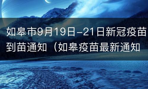 如皋市9月19日-21日新冠疫苗到苗通知（如皋疫苗最新通知）