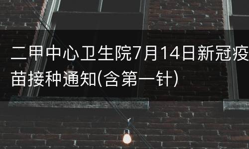 二甲中心卫生院7月14日新冠疫苗接种通知(含第一针)