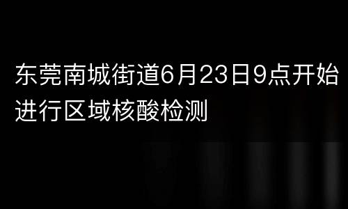 东莞南城街道6月23日9点开始进行区域核酸检测